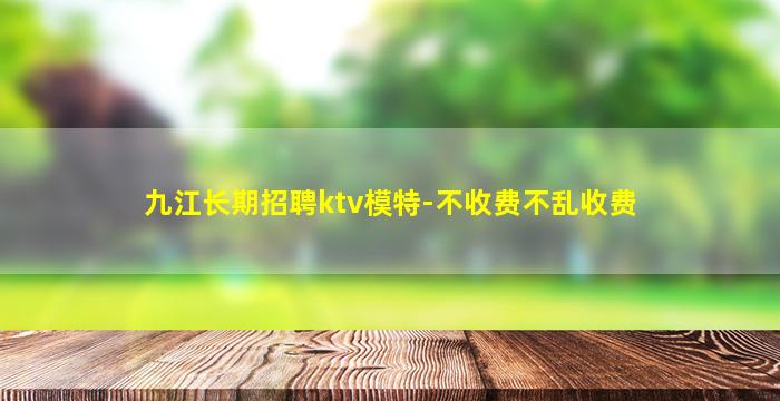 九江长期招聘ktv模特-不收费不乱收费