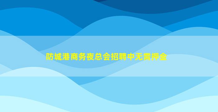 防城港商务夜总会招聘中无需押金